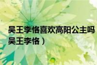 吴王李恪喜欢高阳公主吗（高阳公主和辩机故事高阳公主和吴王李恪）