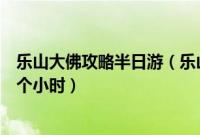 乐山大佛攻略半日游（乐山大佛一日游攻略乐山大佛能玩几个小时）