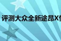 评测大众全新途昂X性能怎么样是否值得入手