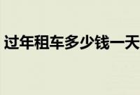 过年租车多少钱一天（春节租车价格明细表）