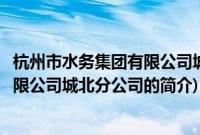杭州市水务集团有限公司城北分公司(关于杭州市水务集团有限公司城北分公司的简介)