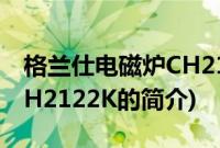 格兰仕电磁炉CH2122K(关于格兰仕电磁炉CH2122K的简介)