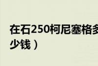 在石250柯尼塞格多少钱（柯尼塞格最贵的多少钱）