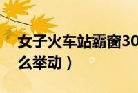 女子火车站霸窗30分钟（面对民警她做了什么举动）