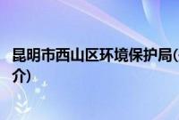 昆明市西山区环境保护局(关于昆明市西山区环境保护局的简介)