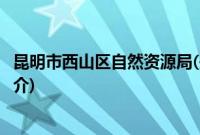 昆明市西山区自然资源局(关于昆明市西山区自然资源局的简介)