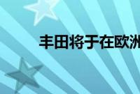 丰田将于在欧洲市场推出电动汽车