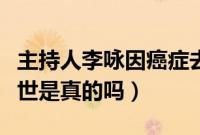 主持人李咏因癌症去世（前央视主持人李咏去世是真的吗）