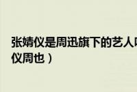 张婧仪是周迅旗下的艺人吗（张婧仪为什么叫周迅姑姑张婧仪周也）