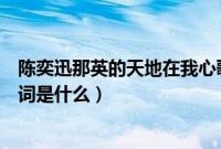 陈奕迅那英的天地在我心歌词（陈奕迅那英的天地在我心歌词是什么）