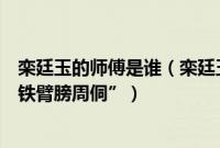 栾廷玉的师傅是谁（栾廷玉的师傅是大名鼎鼎的“陕西大侠铁臂膀周侗”）
