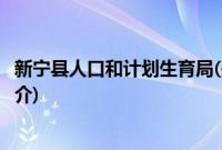 新宁县人口和计划生育局(关于新宁县人口和计划生育局的简介)