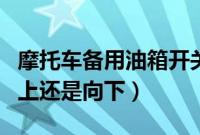 摩托车备用油箱开关图（摩托车备用油开关向上还是向下）