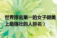 世界排名第一的女子健美（世界女子健美冠军十大排名世界上最强壮的人排名）
