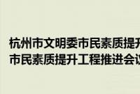 杭州市文明委市民素质提升工程推进会议(关于杭州市文明委市民素质提升工程推进会议的简介)