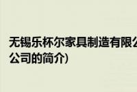 无锡乐杯尔家具制造有限公司(关于无锡乐杯尔家具制造有限公司的简介)