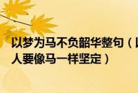 以梦为马不负韶华整句（以梦为马不负韶华是什么意思形容人要像马一样坚定）