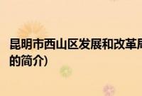 昆明市西山区发展和改革局(关于昆明市西山区发展和改革局的简介)