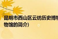 昆明市西山区云纺历史博物馆(关于昆明市西山区云纺历史博物馆的简介)