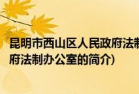 昆明市西山区人民政府法制办公室(关于昆明市西山区人民政府法制办公室的简介)