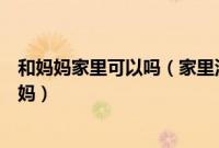 和妈妈家里可以吗（家里没人我就和妈妈家里没有可以和妈妈）