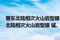 晋东北陆相次火山岩型银 锰、金矿勘查系统工程(关于晋东北陆相次火山岩型银 锰、金矿勘查系统工程的简介)