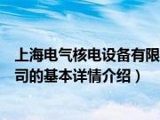 上海电气核电设备有限公司（关于上海电气核电设备有限公司的基本详情介绍）