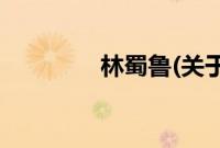 林蜀鲁(关于林蜀鲁的简介)