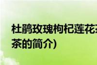 杜鹃玫瑰枸杞莲花茶(关于杜鹃玫瑰枸杞莲花茶的简介)
