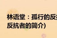林语堂：孤行的反抗者(关于林语堂：孤行的反抗者的简介)