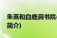 朱熹和白鹿洞书院(关于朱熹和白鹿洞书院的简介)