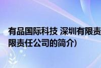 有品国际科技 深圳有限责任公司(关于有品国际科技 深圳有限责任公司的简介)