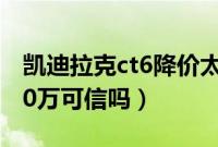 凯迪拉克ct6降价太厉害（凯迪拉克ct6降价20万可信吗）