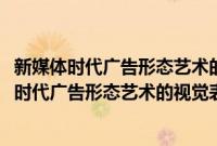 新媒体时代广告形态艺术的视觉表现与发展趋势(关于新媒体时代广告形态艺术的视觉表现与发展趋势的简介)