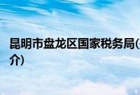 昆明市盘龙区国家税务局(关于昆明市盘龙区国家税务局的简介)