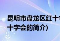 昆明市盘龙区红十字会(关于昆明市盘龙区红十字会的简介)
