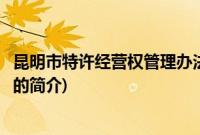 昆明市特许经营权管理办法(关于昆明市特许经营权管理办法的简介)