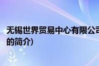 无锡世界贸易中心有限公司(关于无锡世界贸易中心有限公司的简介)