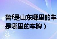 鲁f是山东哪里的车牌（烟台车牌代码查询鲁F是哪里的车牌）