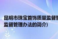 昆明市珠宝首饰质量监督管理办法(关于昆明市珠宝首饰质量监督管理办法的简介)