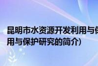 昆明市水资源开发利用与保护研究(关于昆明市水资源开发利用与保护研究的简介)