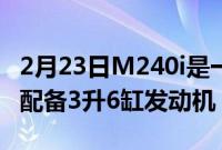 2月23日M240i是一款后轮驱动的双门轿跑车配备3升6缸发动机