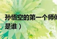 孙悟空的第一个师傅谁（孙悟空的第一个师傅是谁）