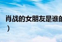 肖战的女朋友是谁的照片（肖战的女朋友是谁）