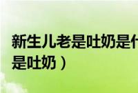 新生儿老是吐奶是什么原因（新生儿为什么老是吐奶）