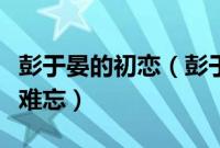 彭于晏的初恋（彭于晏初恋女友照片曝光至今难忘）