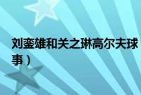 刘銮雄和关之琳高尔夫球（刘銮雄和关之琳高尔夫是怎么回事）