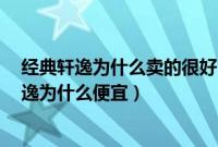经典轩逸为什么卖的很好（轩逸经典为什么卖6万多经典轩逸为什么便宜）