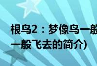 根鸟2：梦像鸟一般飞去(关于根鸟2：梦像鸟一般飞去的简介)
