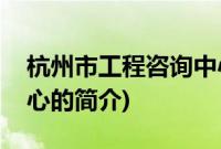 杭州市工程咨询中心(关于杭州市工程咨询中心的简介)